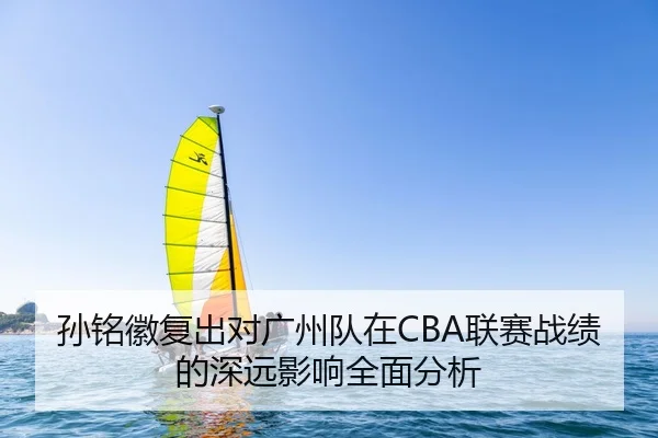 孙铭徽复出对广州队在CBA联赛战绩的深远影响全面分析 | ONE ENTERTAINMENT
